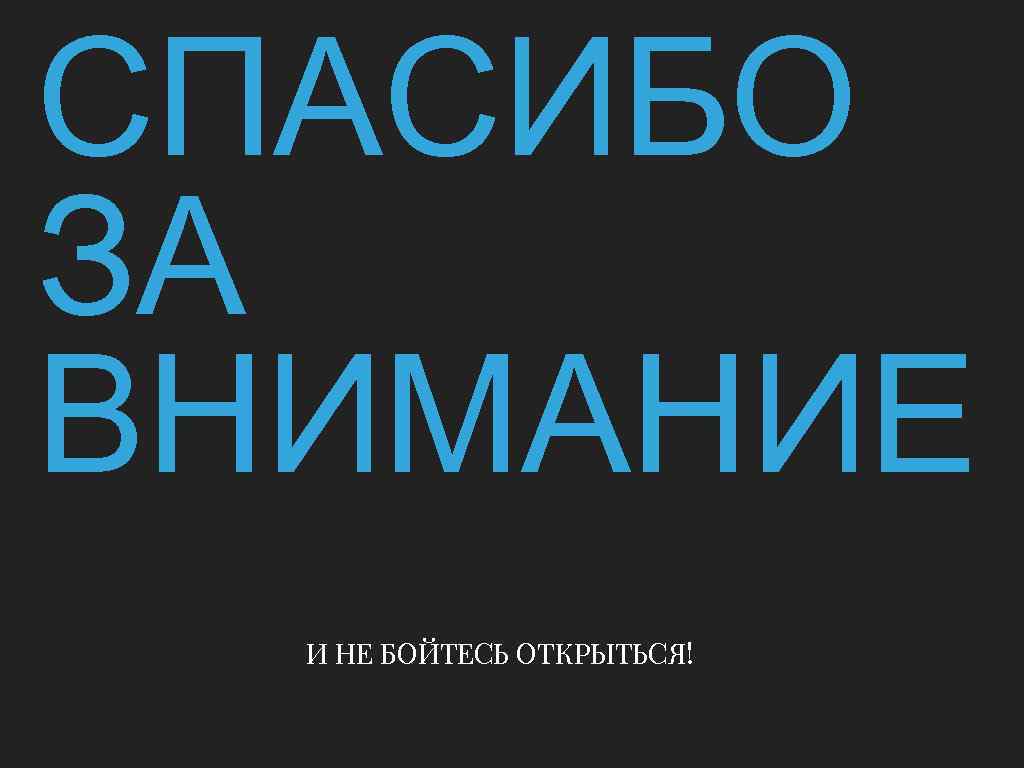 СПАСИБО ЗА ВНИМАНИЕ И НЕ БОЙТЕСЬ ОТКРЫТЬСЯ! 