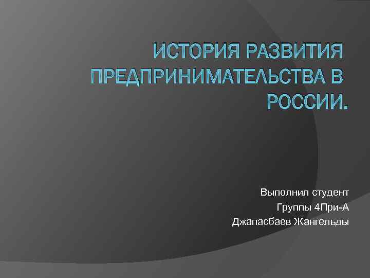 ИСТОРИЯ РАЗВИТИЯ ПРЕДПРИНИМАТЕЛЬСТВА В РОССИИ. Выполнил студент Группы 4 При-А Джапасбаев Жангельды 