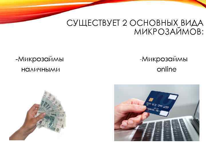 СУЩЕСТВУЕТ 2 ОСНОВНЫХ ВИДА МИКРОЗАЙМОВ: -Микрозаймы наличными -Микрозаймы online 