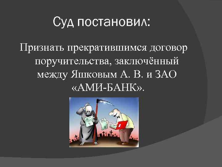 Суд постановил: Признать прекратившимся договор поручительства, заключённый между Яшковым А. В. и ЗАО «АМИ-БАНК»