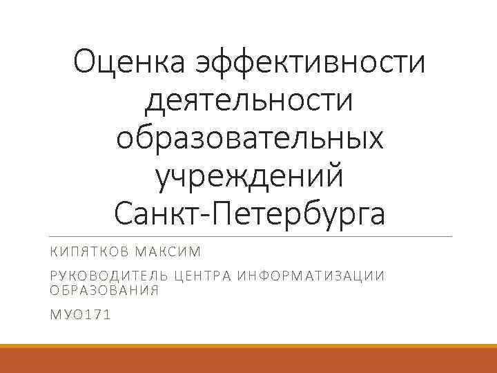 Оценка эффективности деятельности образовательных учреждений Санкт-Петербурга КИПЯТКОВ МАКСИМ РУКОВОДИТЕЛЬ ЦЕНТРА ИНФОРМАТИЗАЦИИ ОБРАЗОВАНИЯ МУО 171