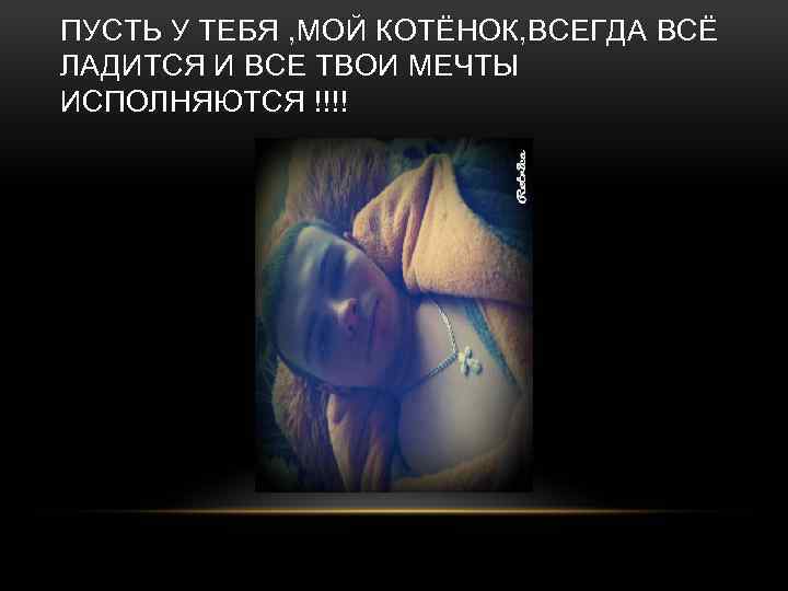ПУСТЬ У ТЕБЯ , МОЙ КОТЁНОК, ВСЕГДА ВСЁ ЛАДИТСЯ И ВСЕ ТВОИ МЕЧТЫ ИСПОЛНЯЮТСЯ
