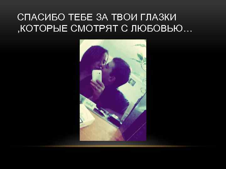 СПАСИБО ТЕБЕ ЗА ТВОИ ГЛАЗКИ , КОТОРЫЕ СМОТРЯТ С ЛЮБОВЬЮ… 