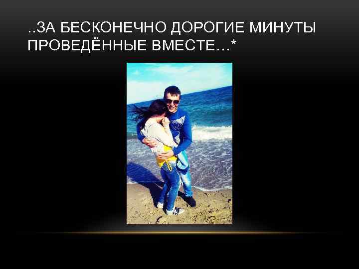 . . ЗА БЕСКОНЕЧНО ДОРОГИЕ МИНУТЫ ПРОВЕДЁННЫЕ ВМЕСТЕ…* 