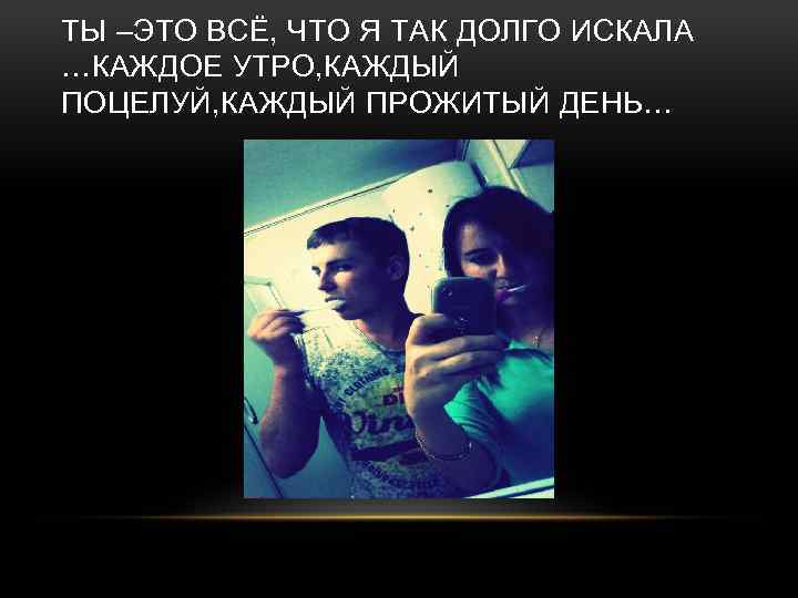 ТЫ –ЭТО ВСЁ, ЧТО Я ТАК ДОЛГО ИСКАЛА …КАЖДОЕ УТРО, КАЖДЫЙ ПОЦЕЛУЙ, КАЖДЫЙ ПРОЖИТЫЙ