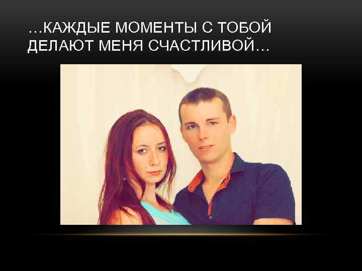 …КАЖДЫЕ МОМЕНТЫ С ТОБОЙ ДЕЛАЮТ МЕНЯ СЧАСТЛИВОЙ… 