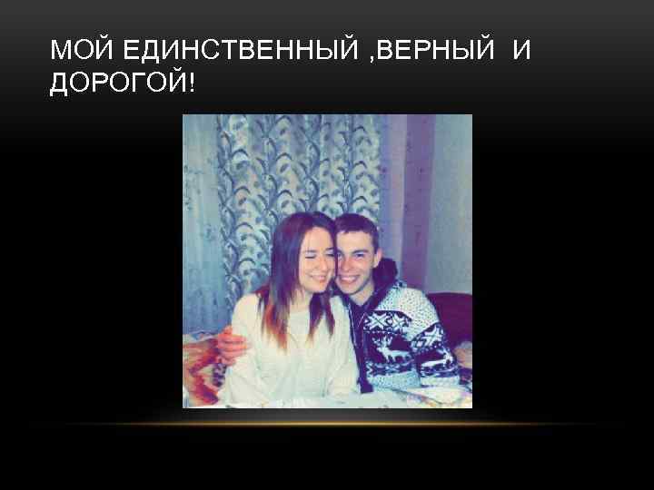 МОЙ ЕДИНСТВЕННЫЙ , ВЕРНЫЙ И ДОРОГОЙ! 