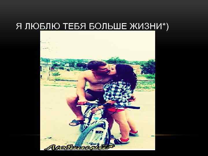 Я ЛЮБЛЮ ТЕБЯ БОЛЬШЕ ЖИЗНИ*) 
