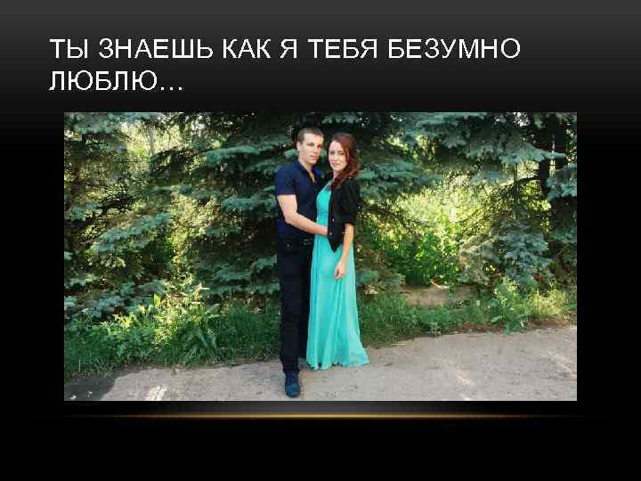 ТЫ ЗНАЕШЬ КАК Я ТЕБЯ БЕЗУМНО ЛЮБЛЮ… 