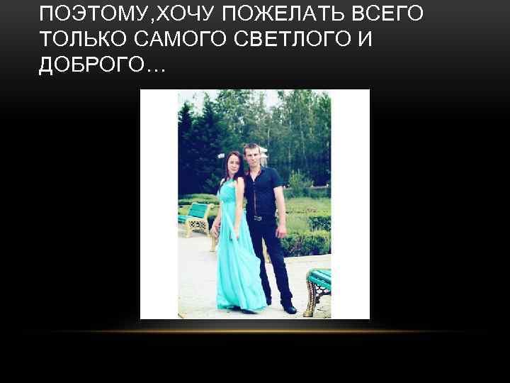 ПОЭТОМУ, ХОЧУ ПОЖЕЛАТЬ ВСЕГО ТОЛЬКО САМОГО СВЕТЛОГО И ДОБРОГО… 