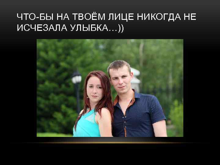 ЧТО-БЫ НА ТВОЁМ ЛИЦЕ НИКОГДА НЕ ИСЧЕЗАЛА УЛЫБКА…)) 