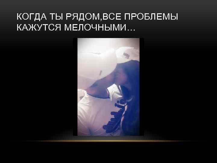 КОГДА ТЫ РЯДОМ, ВСЕ ПРОБЛЕМЫ КАЖУТСЯ МЕЛОЧНЫМИ… 