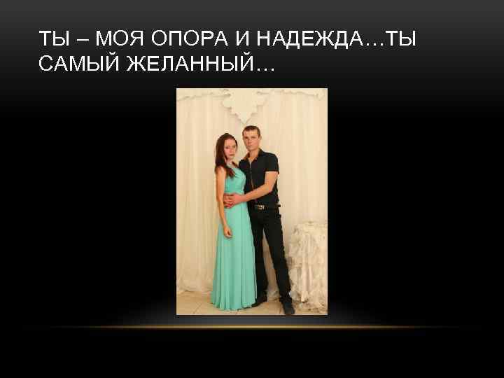 ТЫ – МОЯ ОПОРА И НАДЕЖДА…ТЫ САМЫЙ ЖЕЛАННЫЙ… 