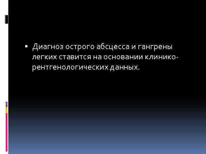  Диагноз острого абсцесса и гангрены легких ставится на основании клиникорентгенологических данных. 