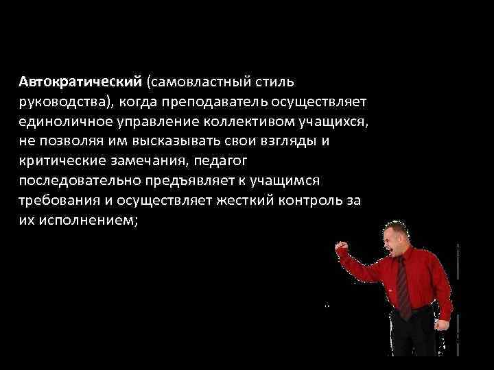 Автократический (самовластный стиль руководства), когда преподаватель осуществляет единоличное управление коллективом учащихся, не позволяя им