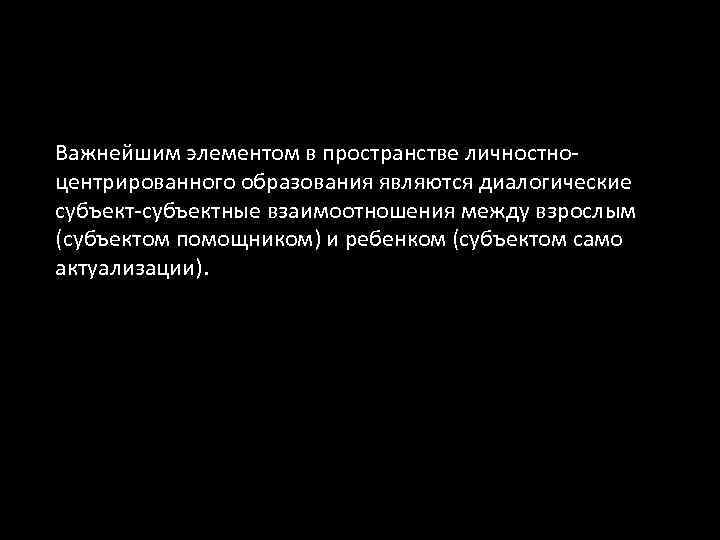 Важнейшим элементом в пространстве личностноцентрированного образования являются диалогические субъект-субъектные взаимоотношения между взрослым (субъектом помощником)