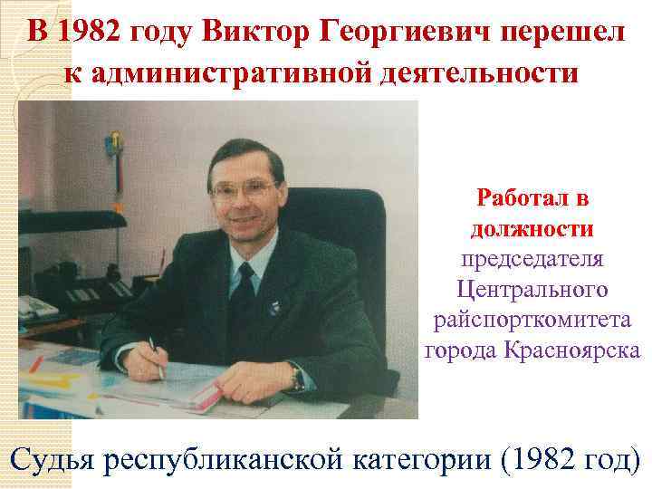 В 1982 году Виктор Георгиевич перешел к административной деятельности Работал в должности председателя Центрального