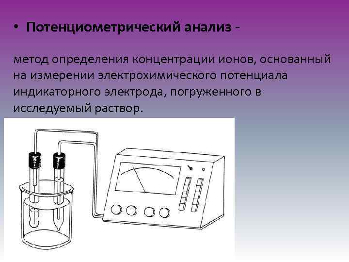  • Потенциометрический анализ метод определения концентрации ионов, основанный на измерении электрохимического потенциала индикаторного