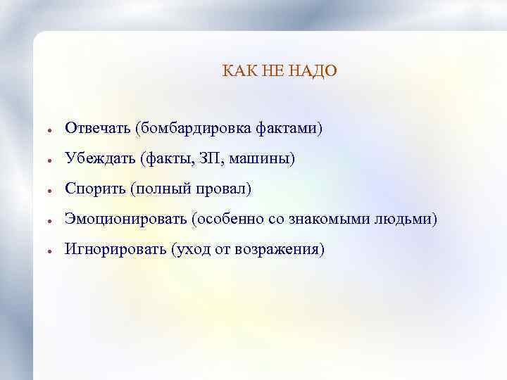 КАК НЕ НАДО ● Отвечать (бомбардировка фактами) ● Убеждать (факты, ЗП, машины) ● Спорить