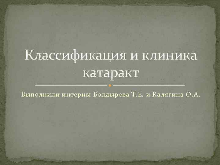 Классификация и клиника катаракт Выполнили интерны Болдырева Т. Е. и Калягина О. А. 