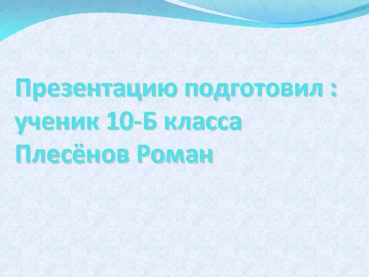 Презентацию подготовил : ученик 10 -Б класса Плесёнов Роман 