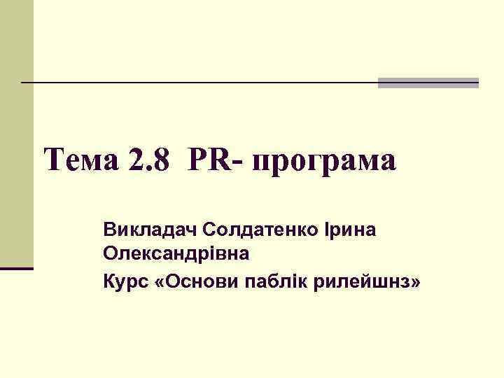 Тема 2. 8 PR- програма Викладач Солдатенко Ірина Олександрівна Курс «Основи паблік рилейшнз» 