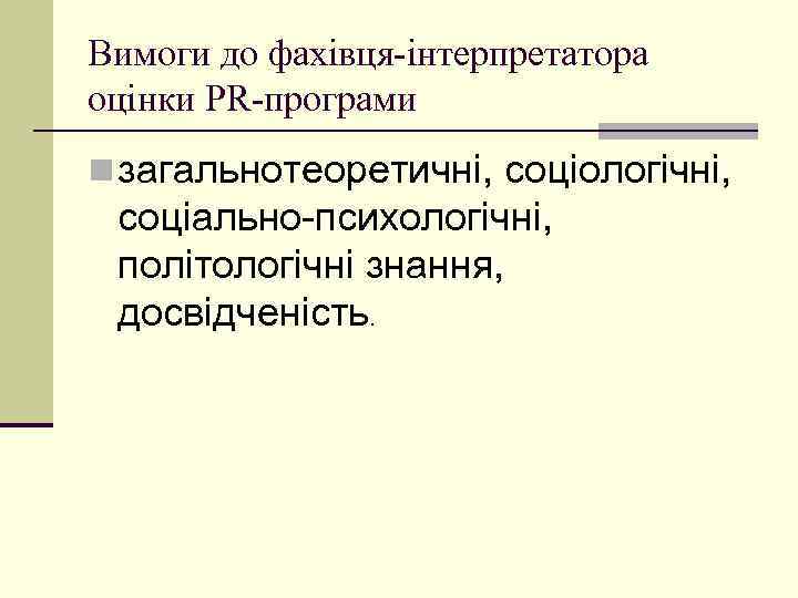 Вимоги до фахівця-інтерпретатора оцінки PR-програми n загальнотеоретичні, соціологічні, соціально-психологічні, політологічні знання, досвідченість. 