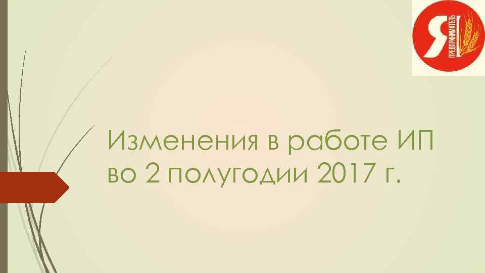 Изменения в работе ИП во 2 полугодии 2017 г. 