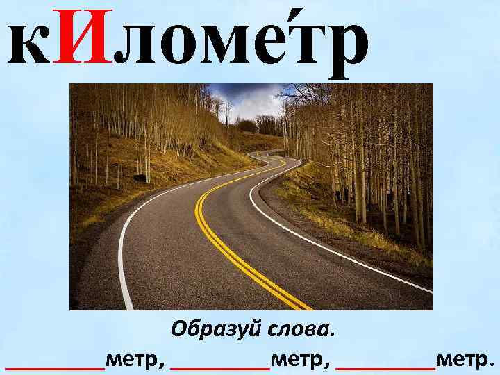 к. Иломе тр Образуй слова. ________метр, ____метр. 