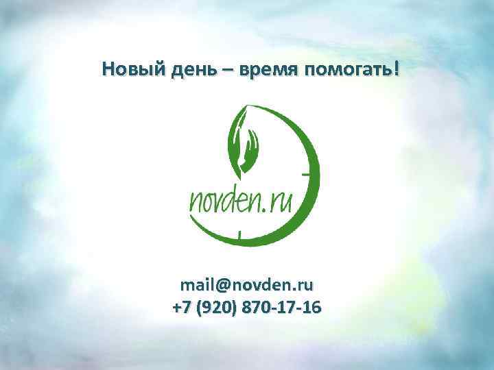 Новый день – время помогать! mail@novden. ru +7 (920) 870 -17 -16 