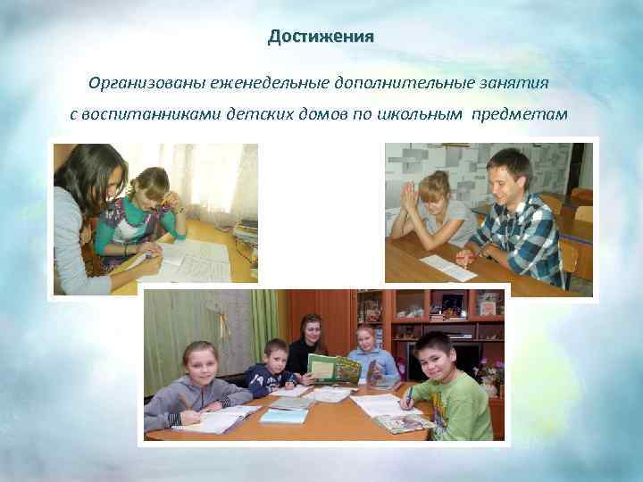 Достижения Организованы еженедельные дополнительные занятия с воспитанниками детских домов по школьным предметам 