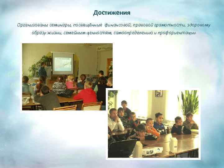 Достижения Организованы семинары, посвящённые финансовой, правовой грамотности, здоровому образу жизни, семейным ценностям, самоопределению и