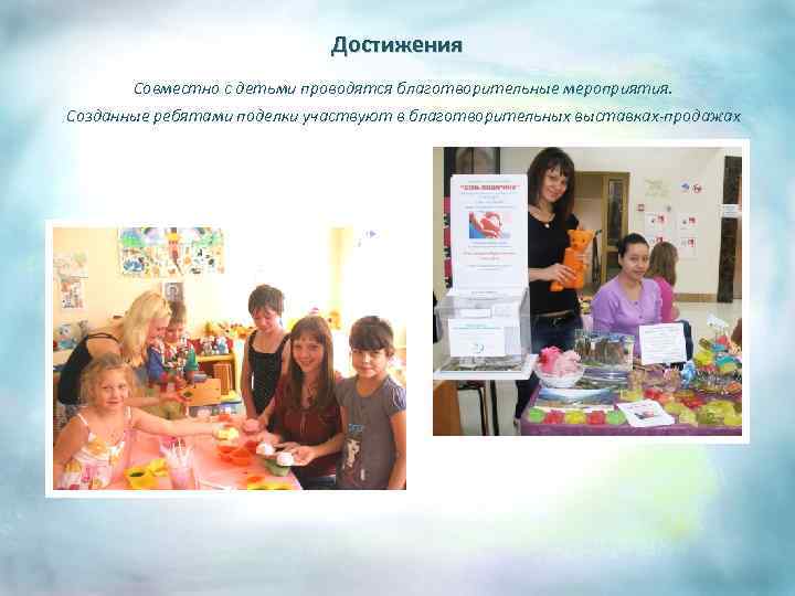 Достижения Совместно с детьми проводятся благотворительные мероприятия. Созданные ребятами поделки участвуют в благотворительных выставках-продажах