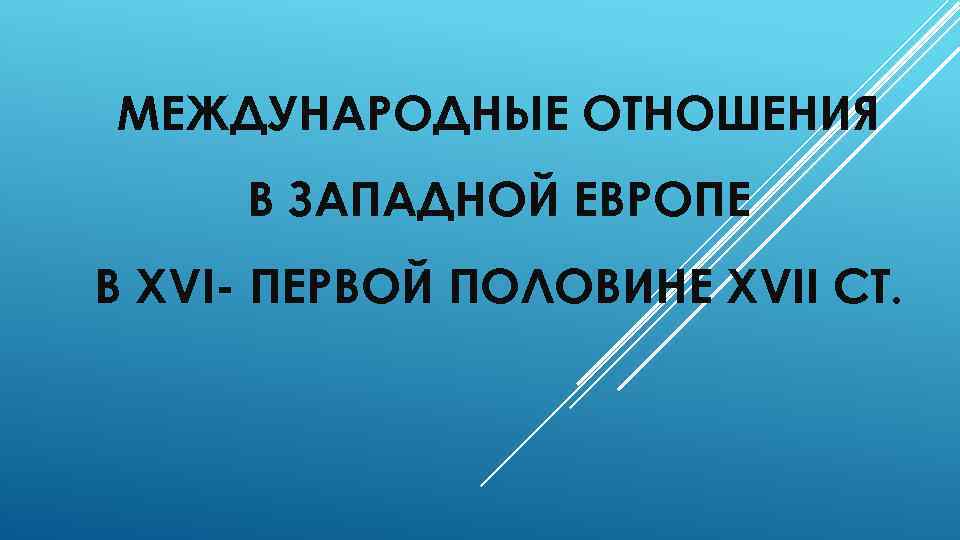 МЕЖДУНАРОДНЫЕ ОТНОШЕНИЯ В ЗАПАДНОЙ ЕВРОПЕ В ХVI- ПЕРВОЙ ПОЛОВИHЕ ХVII СТ. 