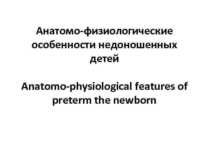 Анатомо-физиологические особенности недоношенных детей Anatomo-physiological features of preterm the newborn 