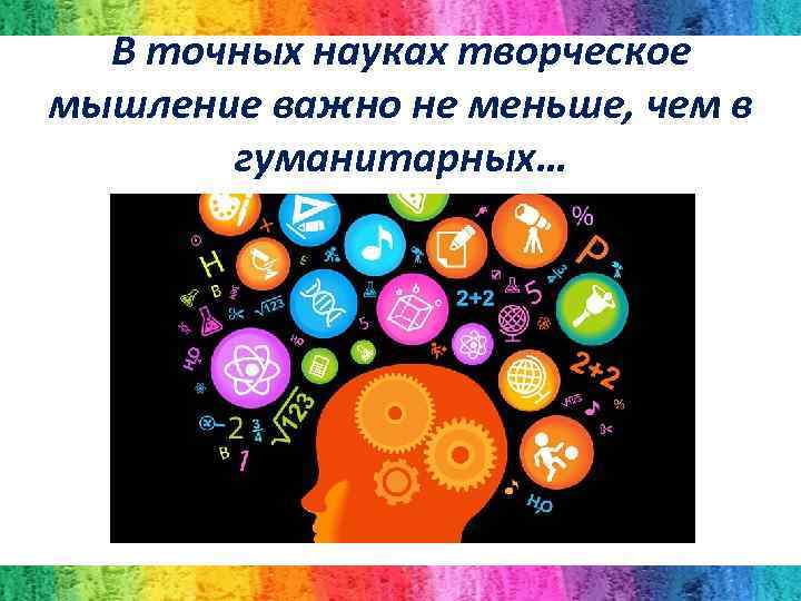 В точных науках творческое мышление важно не меньше, чем в гуманитарных… 