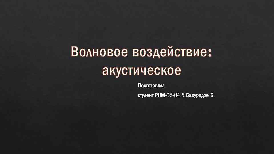 Волновое воздействие: акустическое Подготовила студент РНМ-16 -04. 5 Бакурадзе Б. 