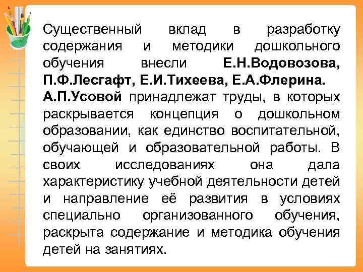 Существенный вклад в разработку содержания и методики дошкольного обучения внесли Е. Н. Водовозова, П.
