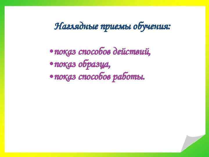 Наглядные приемы обучения: • показ способов действий, • показ образца, • показ способов работы.