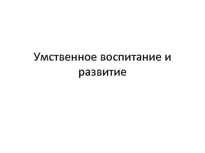 Умственное воспитание и развитие 