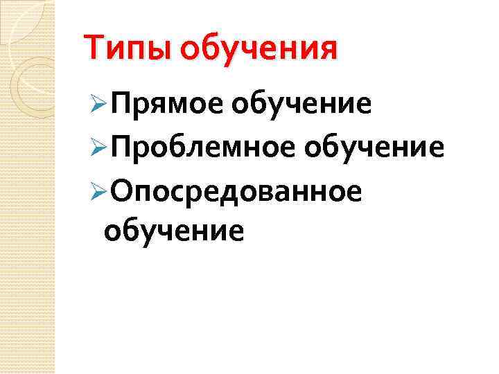 Типы обучения ØПрямое обучение ØПроблемное обучение ØОпосредованное обучение 