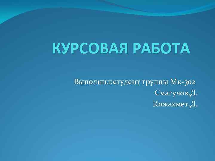 КУРСОВАЯ РАБОТА Выполнил: студент группы Мк-302 Смагулов. Д. Кожахмет. Д. 