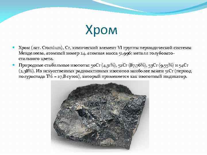 Хром (лат. Cromium), Cr, химический элемент VI группы периодической системы Менделеева, атомный номер 24,
