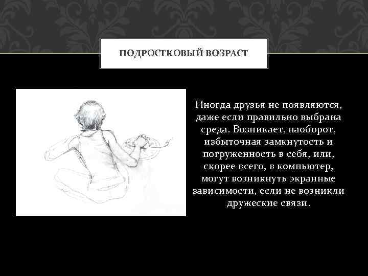 ПОДРОСТКОВЫЙ ВОЗРАСТ Иногда друзья не появляются, даже если правильно выбрана среда. Возникает, наоборот, избыточная