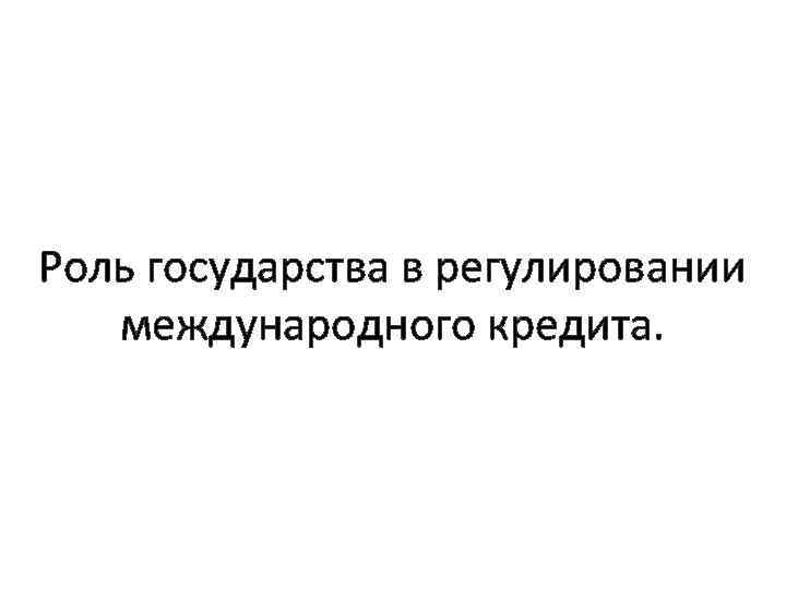 Роль государства в регулировании международного кредита. 