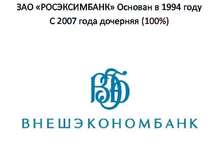 ЗАО «РОСЭКСИМБАНК» Основан в 1994 году С 2007 года дочерняя (100%) 