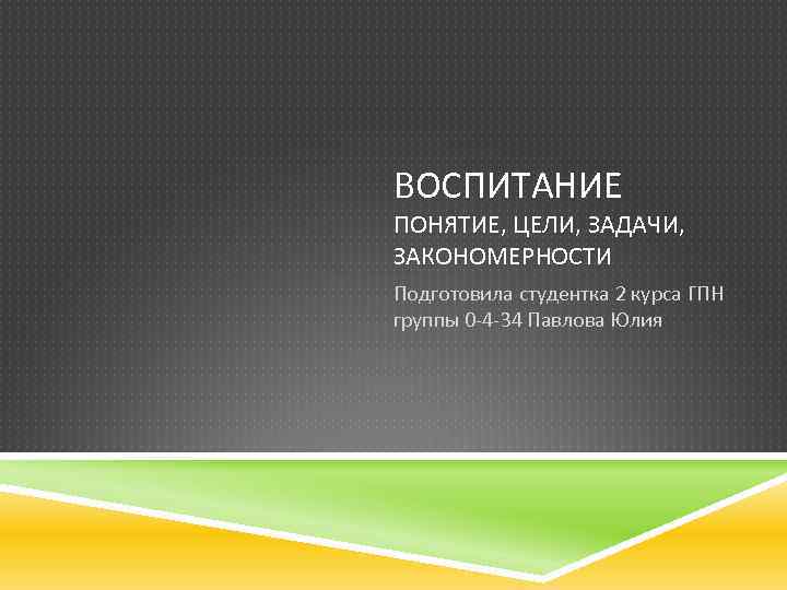 ВОСПИТАНИЕ ПОНЯТИЕ, ЦЕЛИ, ЗАДАЧИ, ЗАКОНОМЕРНОСТИ Подготовила студентка 2 курса ГПН группы 0 -4 -34