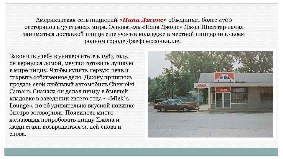 Американская сеть пиццерий «Папа Джонс» объединяет более 4700 ресторанов в 37 странах мира. Основатель