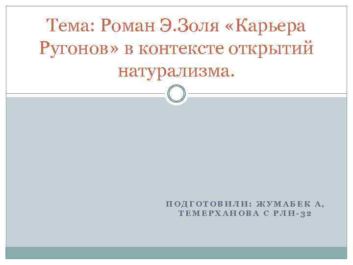 Тема: Роман Э. Золя «Карьера Ругонов» в контексте открытий натурализма. ПОДГОТОВИЛИ: ЖУМАБЕК А, ТЕМЕРХАНОВА