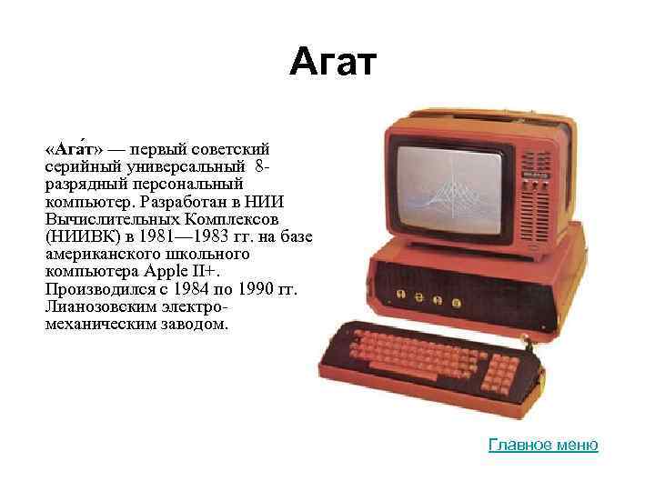 Агат «Ага т» — первый советский серийный универсальный 8 разрядный персональный компьютер. Разработан в
